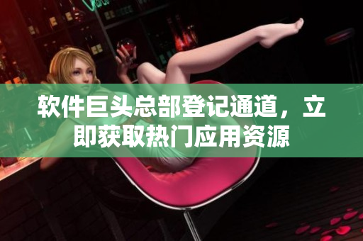 軟件巨頭總部登記通道，立即獲取熱門應(yīng)用資源