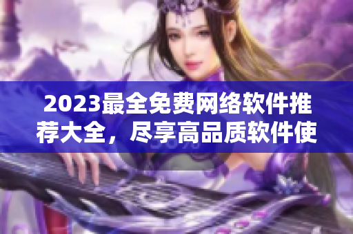2023最全免費(fèi)網(wǎng)絡(luò)軟件推薦大全，盡享高品質(zhì)軟件使用體驗(yàn)！