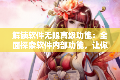 解鎖軟件無限高級(jí)功能：全面探索軟件內(nèi)部功能，讓你的軟件體驗(yàn)更加完美