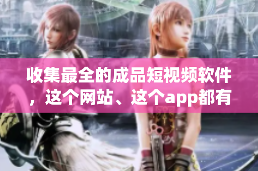 收集最全的成品短視頻軟件，這個網(wǎng)站、這個app都有！