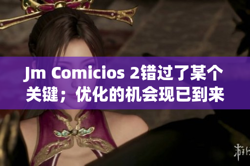 Jm Comicios 2錯(cuò)過(guò)了某個(gè)關(guān)鍵；優(yōu)化的機(jī)會(huì)現(xiàn)已到來(lái)
