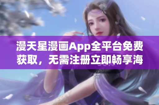 漫天星漫畫App全平臺(tái)免費(fèi)獲取，無需注冊(cè)立即暢享海量獨(dú)家漫畫資源