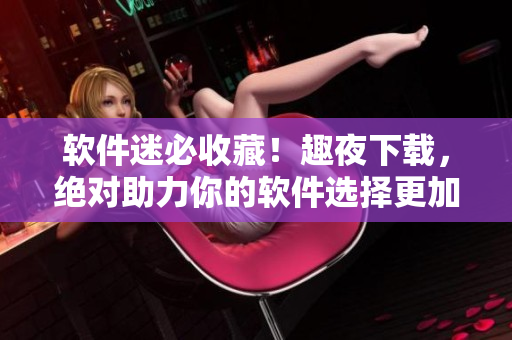 軟件迷必收藏！趣夜下載，絕對(duì)助力你的軟件選擇更加簡單省心