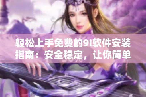 輕松上手免費的9I軟件安裝指南：安全穩(wěn)定，讓你簡單愉悅地完成安裝