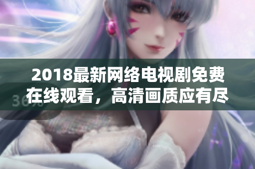 2018最新網(wǎng)絡(luò)電視劇免費(fèi)在線(xiàn)觀看，高清畫(huà)質(zhì)應(yīng)有盡有