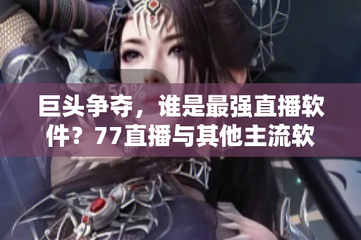 巨頭爭奪，誰是最強直播軟件？77直播與其他主流軟件對比分析