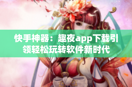 快手神器：趣夜app下載引領輕松玩轉(zhuǎn)軟件新時代
