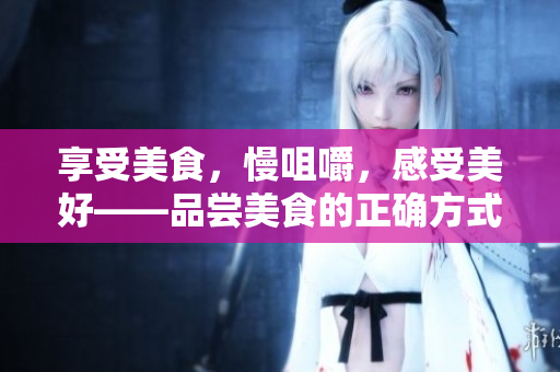 享受美食，慢咀嚼，感受美好——品嘗美食的正確方式