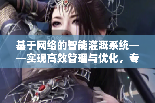 基于網(wǎng)絡(luò)的智能灌溉系統(tǒng)——實(shí)現(xiàn)高效管理與優(yōu)化，專業(yè)軟件編輯為您精解