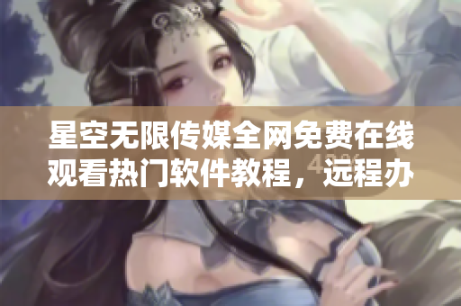 星空無限傳媒全網(wǎng)免費(fèi)在線觀看熱門軟件教程，遠(yuǎn)程辦公工具推薦！
