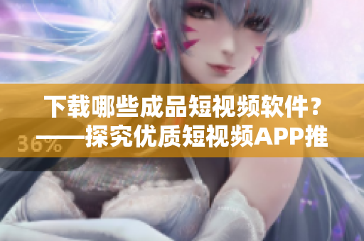 下載哪些成品短視頻軟件？——探究?jī)?yōu)質(zhì)短視頻APP推薦