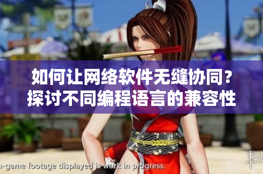 如何讓網(wǎng)絡(luò)軟件無縫協(xié)同？探討不同編程語言的兼容性
