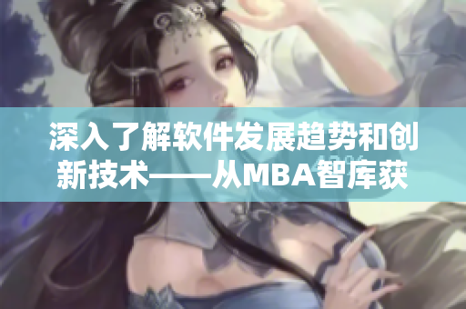 深入了解軟件發(fā)展趨勢和創(chuàng)新技術(shù)——從MBA智庫獲得的網(wǎng)絡(luò)軟件知識和經(jīng)驗分享