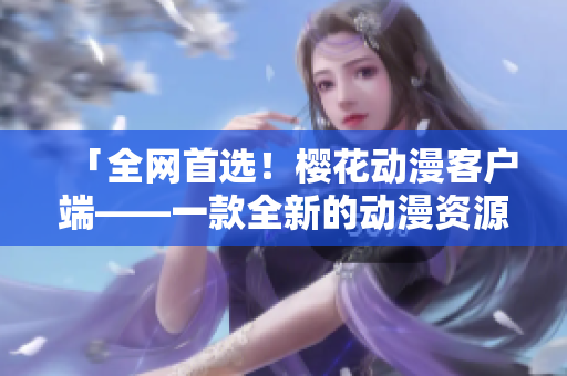 「全網(wǎng)首選！櫻花動漫客戶端——一款全新的動漫資源下載工具」