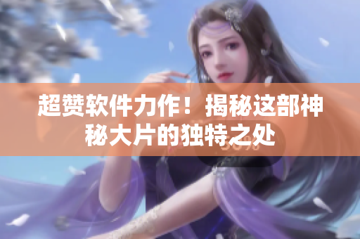 超贊軟件力作！揭秘這部神秘大片的獨(dú)特之處