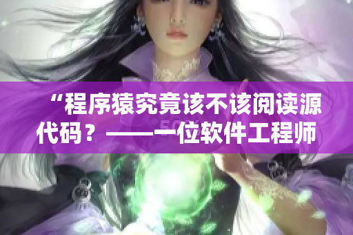 “程序猿究竟該不該閱讀源代碼？——一位軟件工程師的親身體驗”