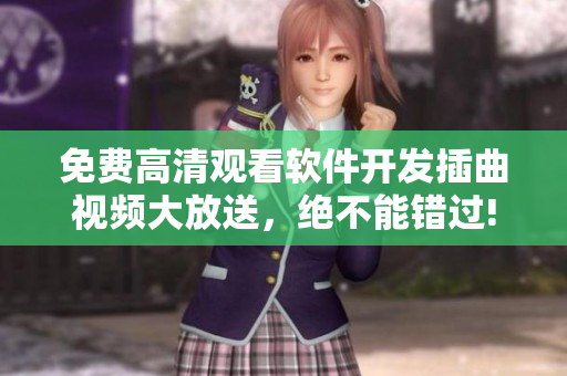 免費(fèi)高清觀看軟件開發(fā)插曲視頻大放送，絕不能錯(cuò)過!