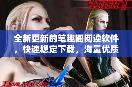 全新更新的筆趣閣閱讀軟件，快速穩(wěn)定下載，海量?jī)?yōu)質(zhì)小說(shuō)盡在掌握