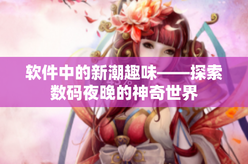 軟件中的新潮趣味——探索數(shù)碼夜晚的神奇世界