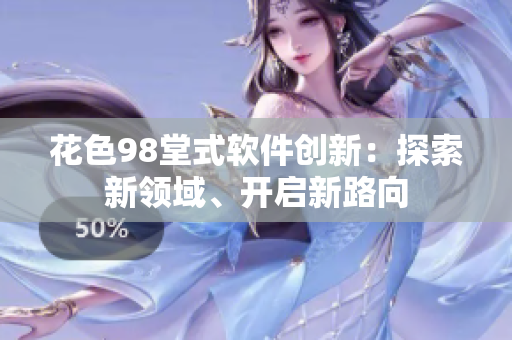 花色98堂式軟件創(chuàng)新：探索新領(lǐng)域、開(kāi)啟新路向