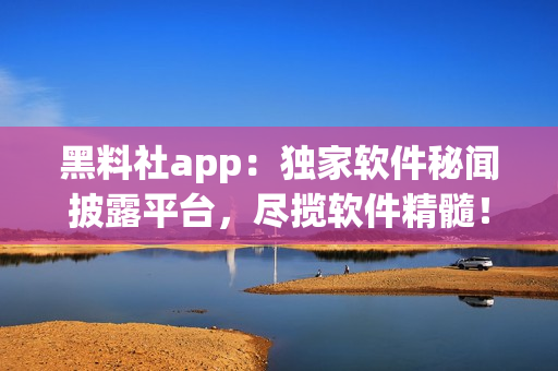 黑料社app：獨(dú)家軟件秘聞披露平臺(tái)，盡攬軟件精髓！