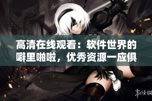 高清在線觀看：軟件世界的噼里啪啦，優(yōu)秀資源一應(yīng)俱全！