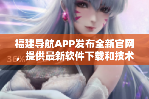 福建導(dǎo)航APP發(fā)布全新官網(wǎng)，提供最新軟件下載和技術(shù)文章