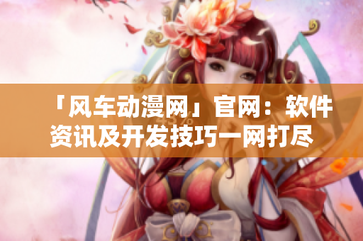 「風車動漫網(wǎng)」官網(wǎng)：軟件資訊及開發(fā)技巧一網(wǎng)打盡
