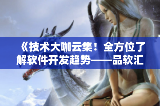 《技術(shù)大咖云集！全方位了解軟件開發(fā)趨勢(shì)——品軟匯技術(shù)論壇》