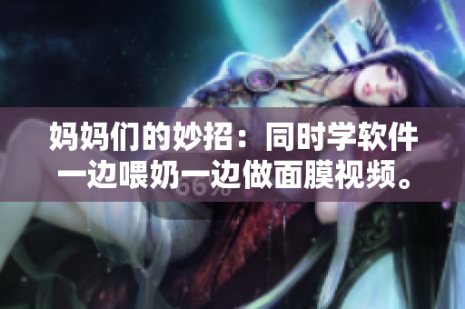 媽媽們的妙招：同時(shí)學(xué)軟件一邊喂奶一邊做面膜視頻。