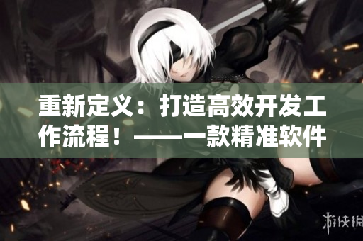 重新定義：打造高效開發(fā)工作流程！——一款精準(zhǔn)軟件開發(fā)系統(tǒng)評測