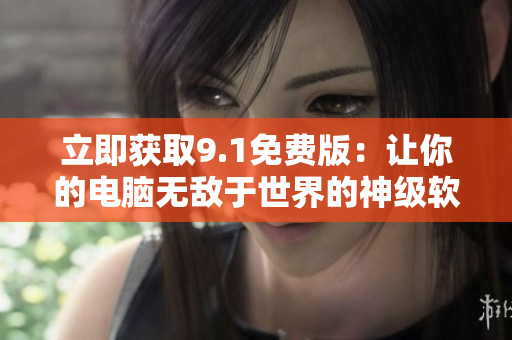 立即獲取9.1免費(fèi)版：讓你的電腦無敵于世界的神級軟件