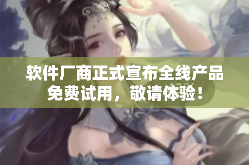 軟件廠商正式宣布全線產(chǎn)品免費(fèi)試用，敬請(qǐng)?bào)w驗(yàn)！