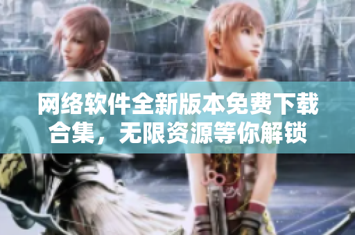 網(wǎng)絡(luò)軟件全新版本免費下載合集，無限資源等你解鎖