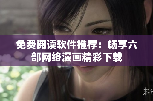 免費閱讀軟件推薦：暢享六部網(wǎng)絡漫畫精彩下載