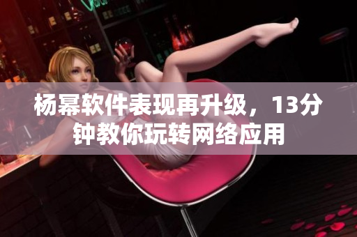 楊冪軟件表現(xiàn)再升級，13分鐘教你玩轉(zhuǎn)網(wǎng)絡(luò)應(yīng)用