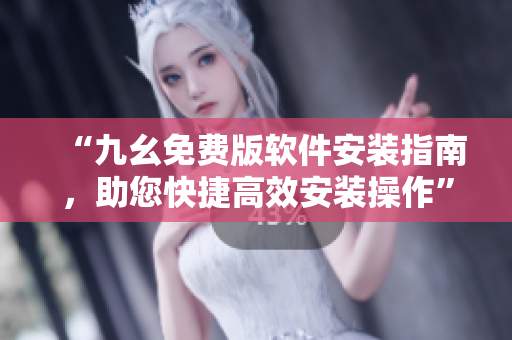 “九幺免費版軟件安裝指南，助您快捷高效安裝操作”