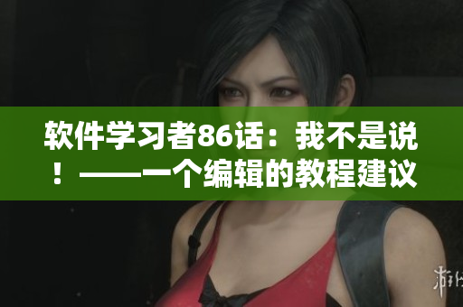 軟件學(xué)習(xí)者86話：我不是說！——一個(gè)編輯的教程建議