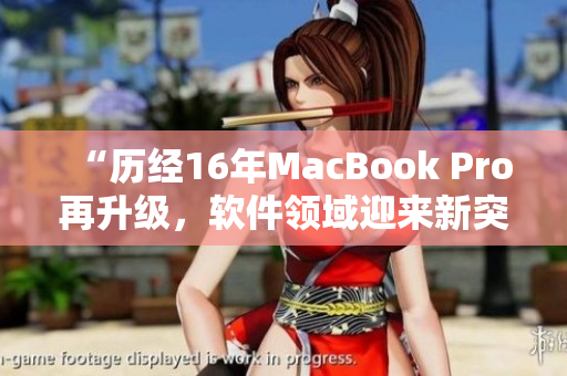 “歷經(jīng)16年MacBook Pro再升級(jí)，軟件領(lǐng)域迎來新突破！”