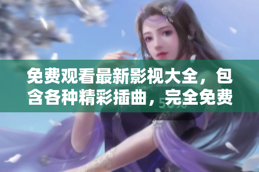 免費(fèi)觀看最新影視大全，包含各種精彩插曲，完全免費(fèi)！
