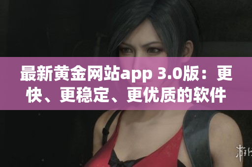 最新黃金網(wǎng)站app 3.0版：更快、更穩(wěn)定、更優(yōu)質(zhì)的軟件體驗(yàn)