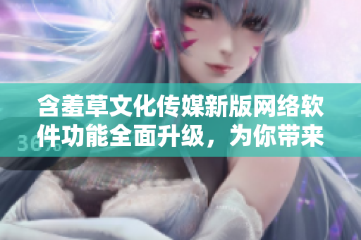 含羞草文化傳媒新版網(wǎng)絡(luò)軟件功能全面升級，為你帶來更優(yōu)質(zhì)的互聯(lián)網(wǎng)體驗