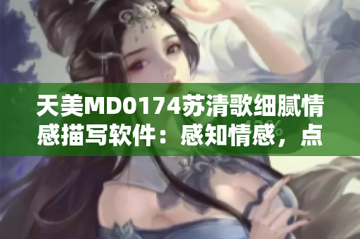 天美MD0174蘇清歌細(xì)膩情感描寫(xiě)軟件：感知情感，點(diǎn)亮靈感。