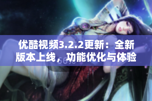 優(yōu)酷視頻3.2.2更新：全新版本上線，功能優(yōu)化與體驗(yàn)提升