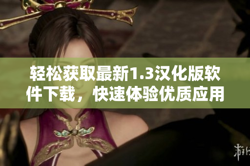 輕松獲取最新1.3漢化版軟件下載，快速體驗(yàn)優(yōu)質(zhì)應(yīng)用功能