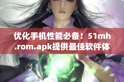 優(yōu)化手機(jī)性能必備！51mh.rom.apk提供最佳軟件體驗(yàn)