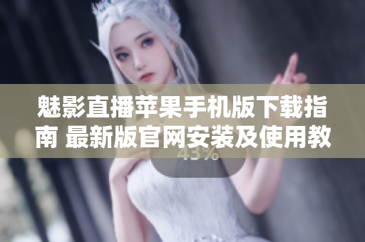 魅影直播蘋果手機版下載指南 最新版官網安裝及使用教程
