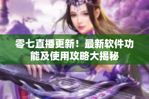 零七直播更新！最新軟件功能及使用攻略大揭秘