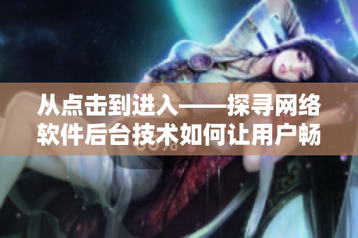 從點(diǎn)擊到進(jìn)入——探尋網(wǎng)絡(luò)軟件后臺(tái)技術(shù)如何讓用戶暢享貴賓體驗(yàn)
