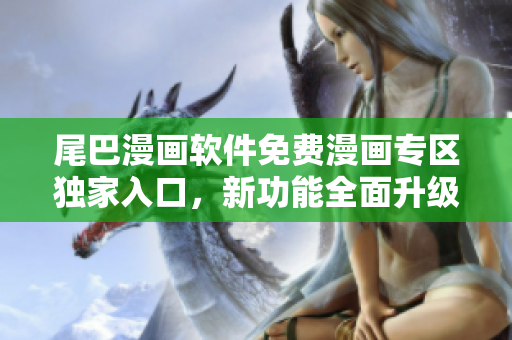 尾巴漫畫軟件免費(fèi)漫畫專區(qū)獨(dú)家入口，新功能全面升級(jí)，精彩內(nèi)容等你觀看